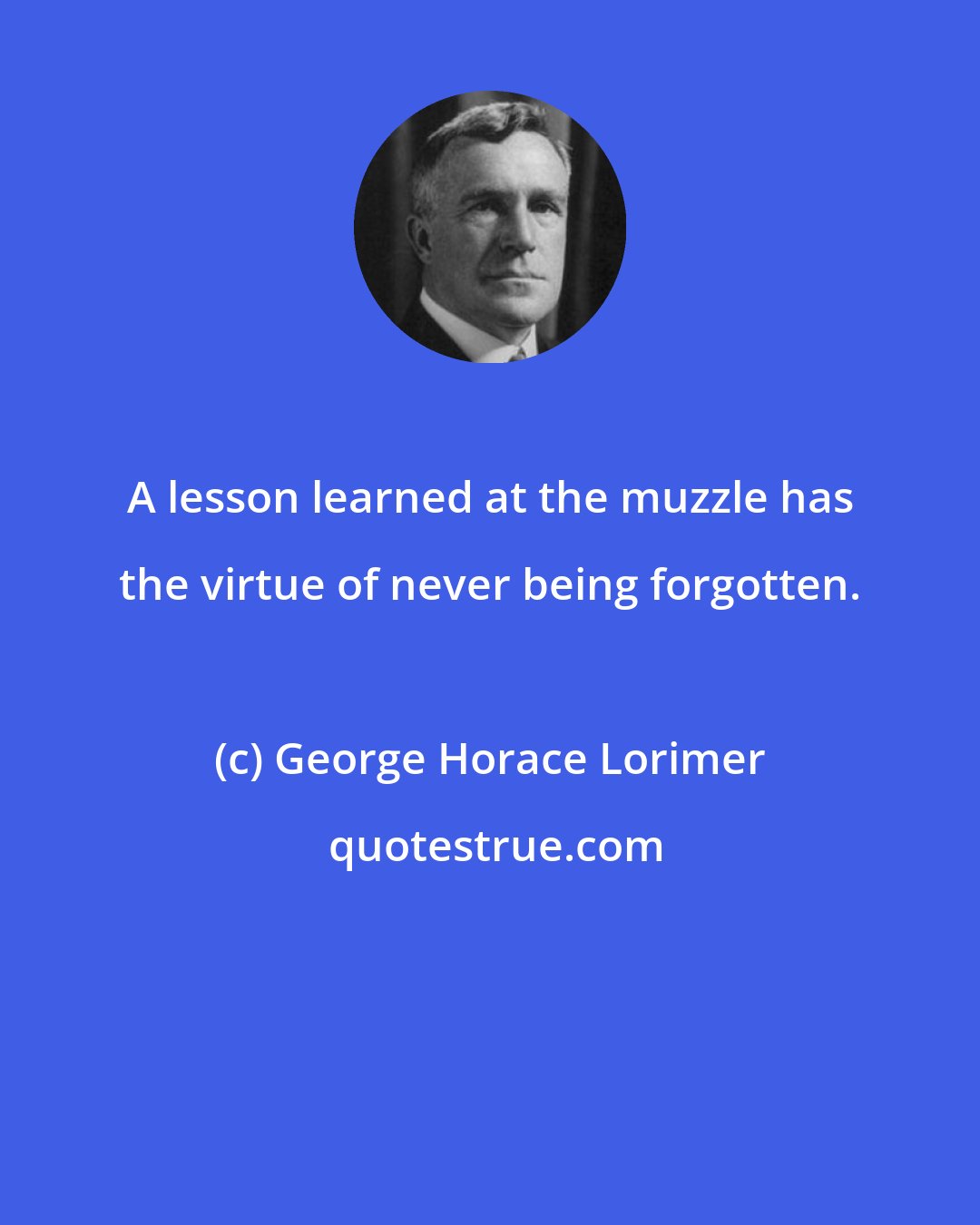 George Horace Lorimer: A lesson learned at the muzzle has the virtue of never being forgotten.