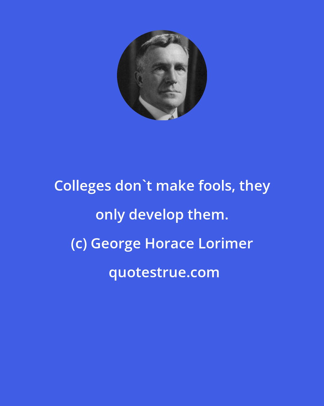 George Horace Lorimer: Colleges don't make fools, they only develop them.