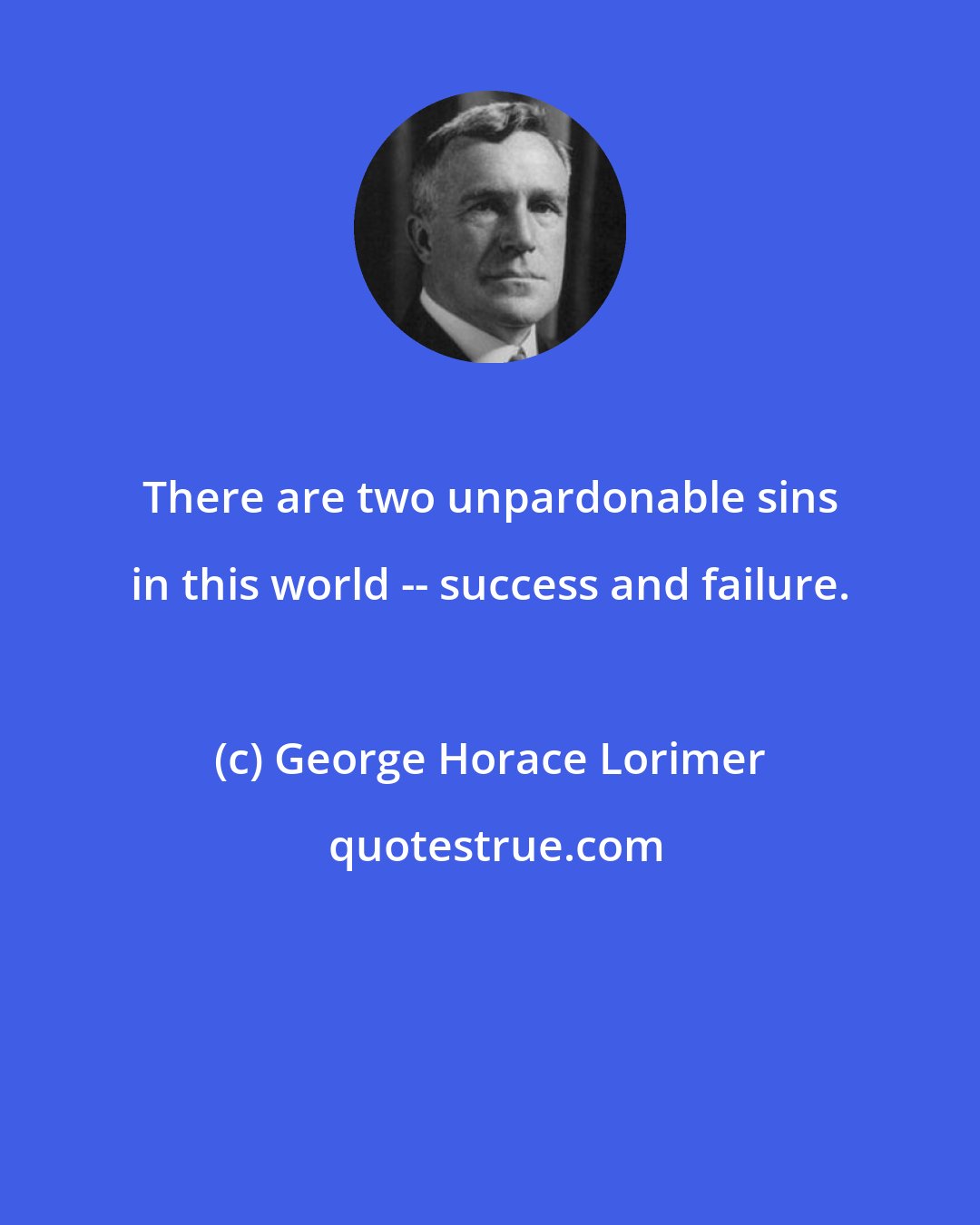 George Horace Lorimer: There are two unpardonable sins in this world -- success and failure.