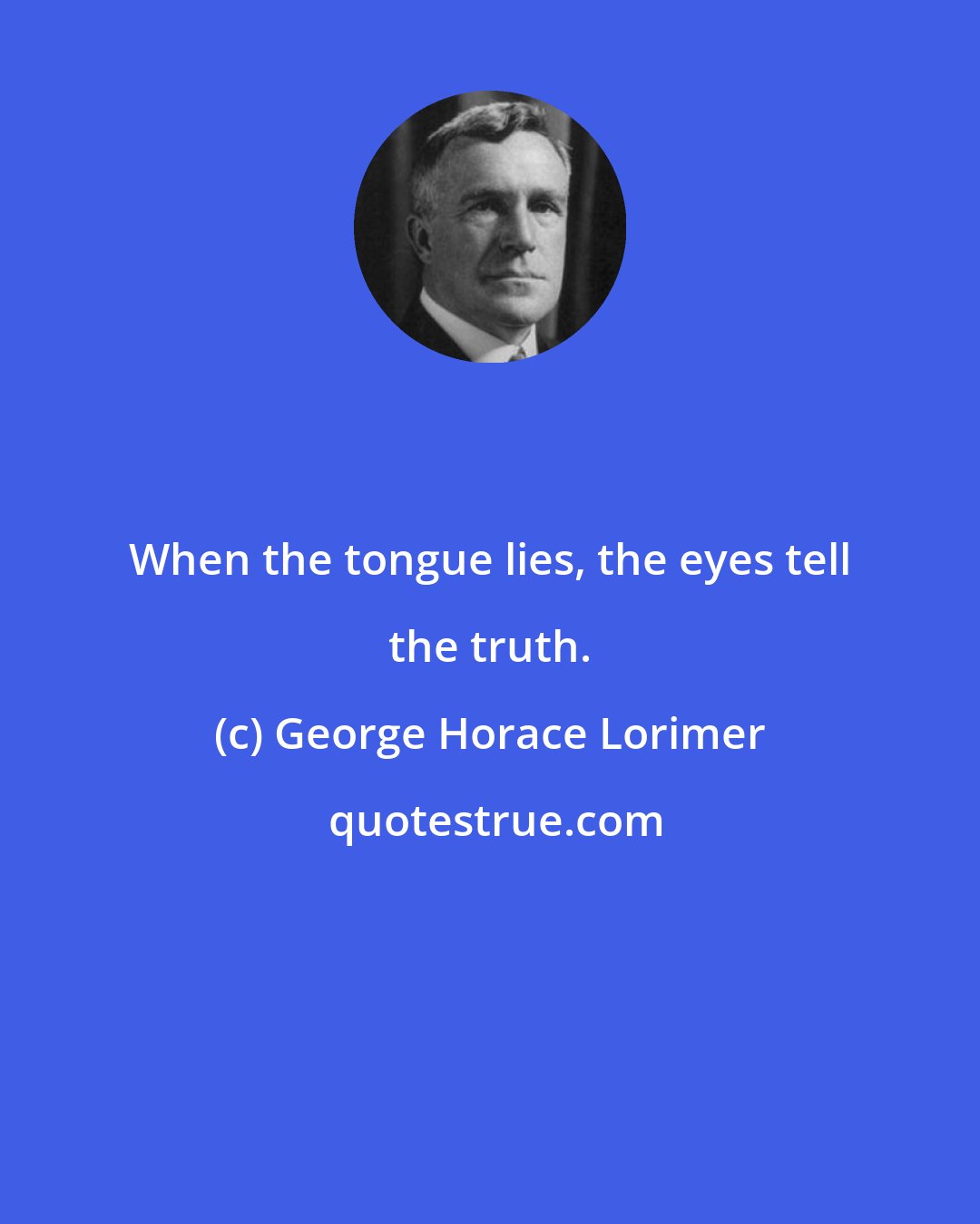 George Horace Lorimer: When the tongue lies, the eyes tell the truth.