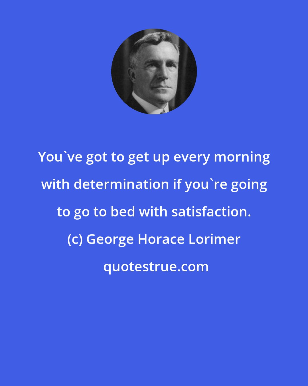 George Horace Lorimer: You've got to get up every morning with determination if you're going to go to bed with satisfaction.