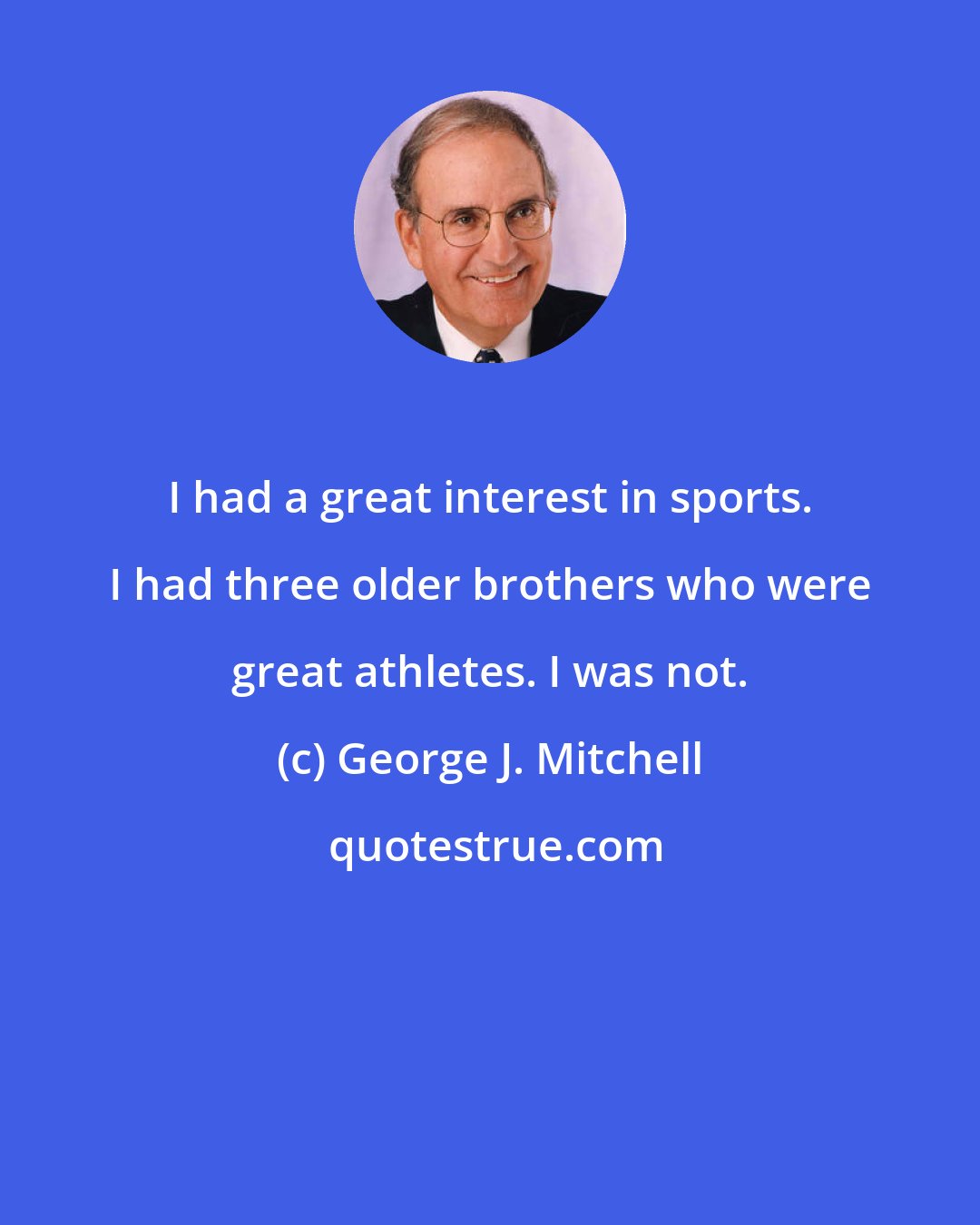 George J. Mitchell: I had a great interest in sports. I had three older brothers who were great athletes. I was not.