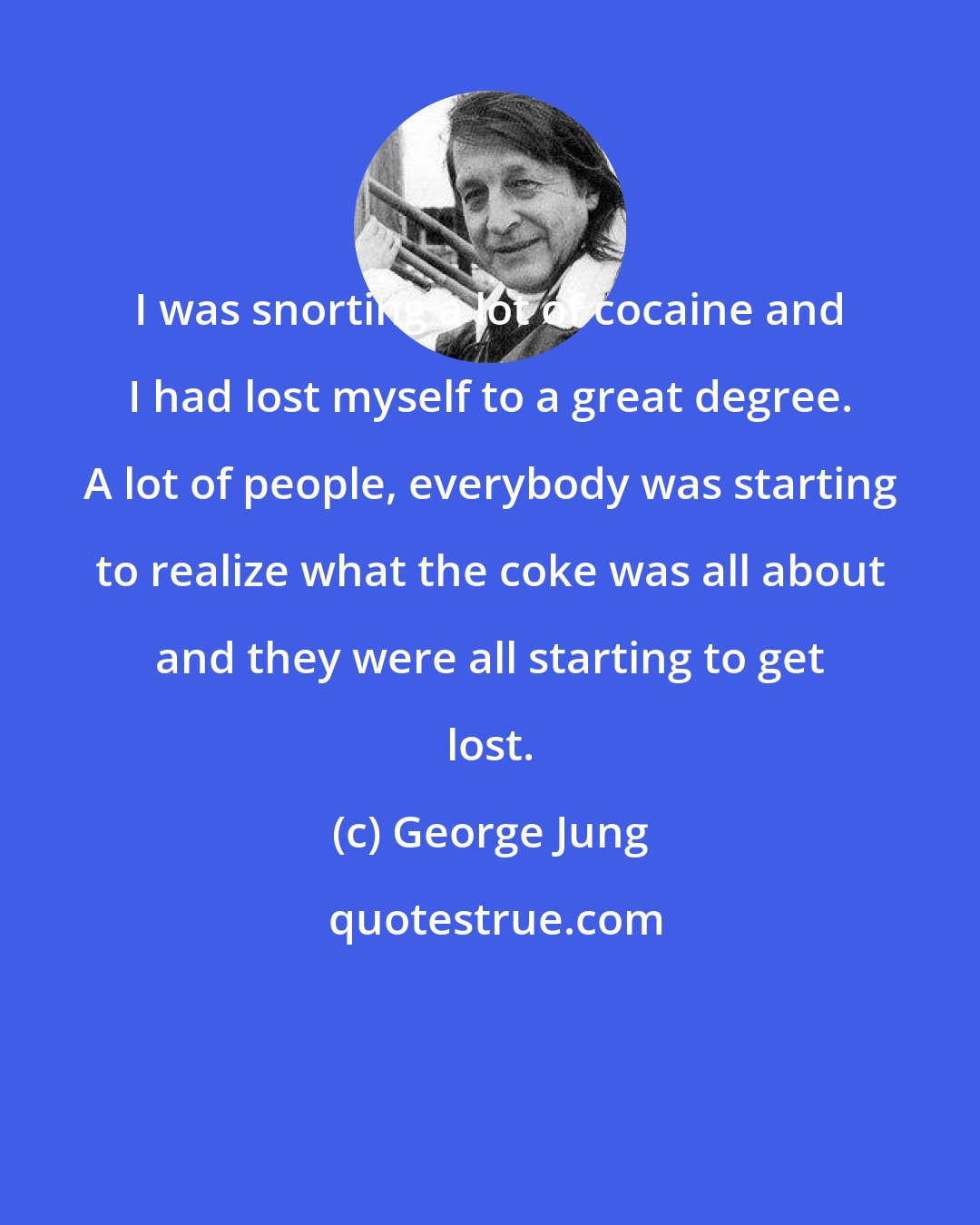 George Jung: I was snorting a lot of cocaine and I had lost myself to a great degree. A lot of people, everybody was starting to realize what the coke was all about and they were all starting to get lost.