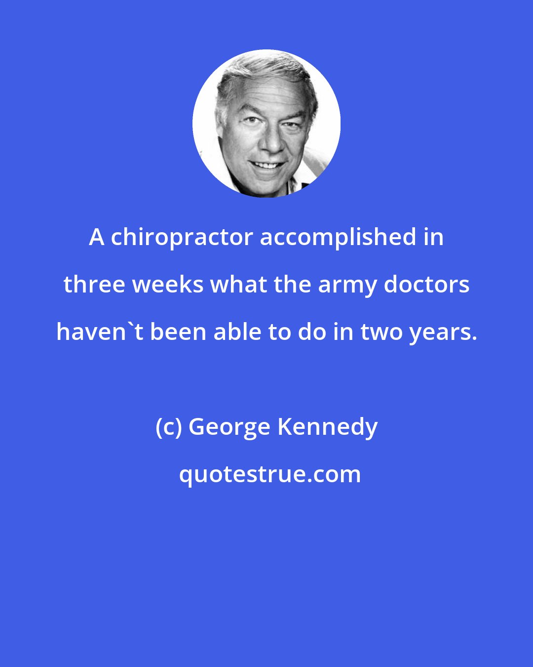 George Kennedy: A chiropractor accomplished in three weeks what the army doctors haven't been able to do in two years.