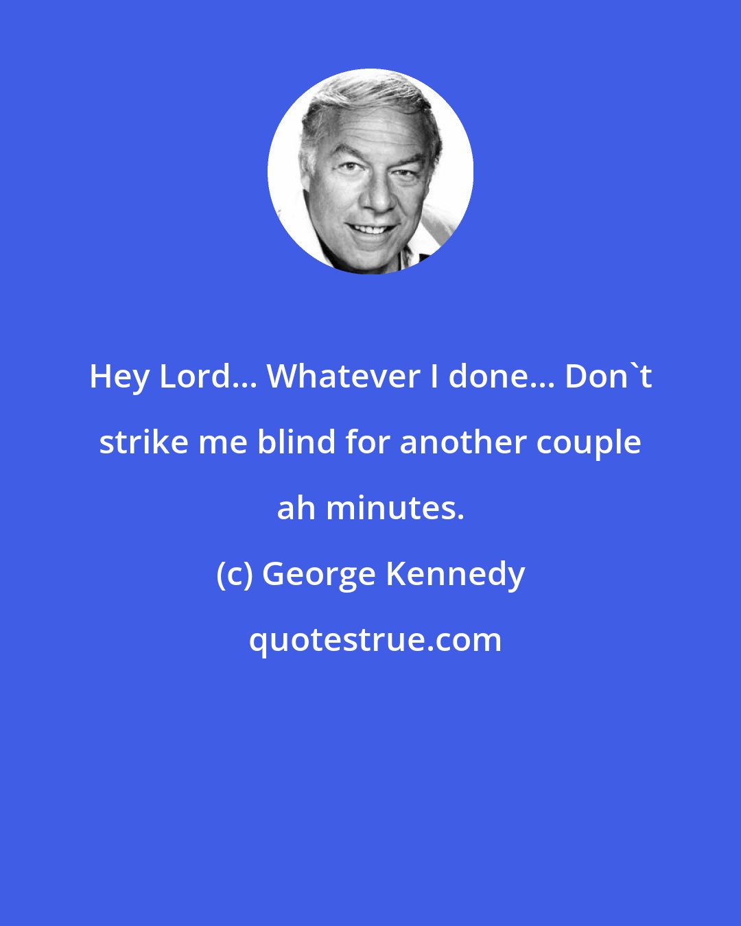 George Kennedy: Hey Lord... Whatever I done... Don't strike me blind for another couple ah minutes.