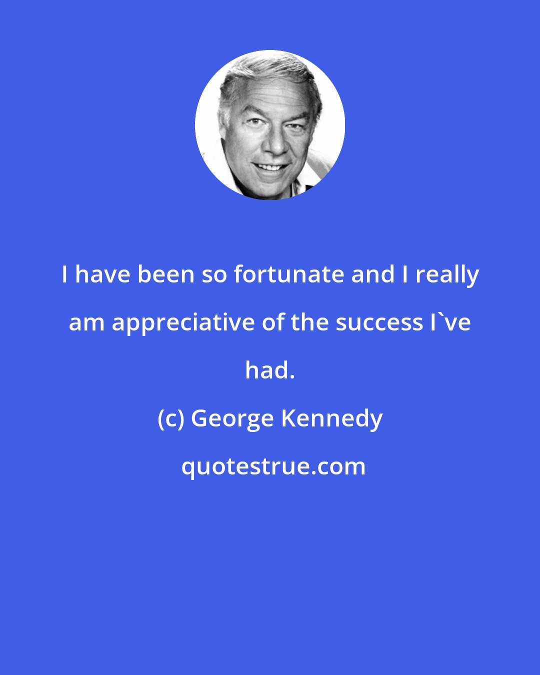 George Kennedy: I have been so fortunate and I really am appreciative of the success I've had.
