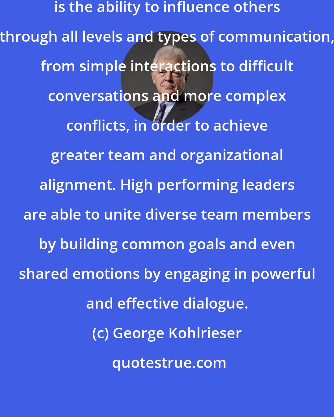 George Kohlrieser: A hallmark of high performance leaders is the ability to influence others through all levels and types of communication, from simple interactions to difficult conversations and more complex conflicts, in order to achieve greater team and organizational alignment. High performing leaders are able to unite diverse team members by building common goals and even shared emotions by engaging in powerful and effective dialogue.