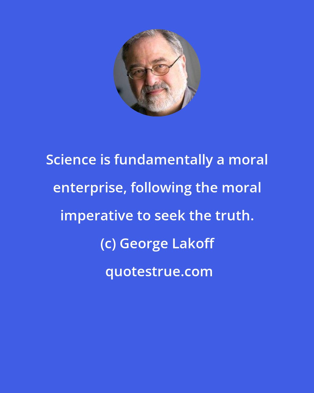 George Lakoff: Science is fundamentally a moral enterprise, following the moral imperative to seek the truth.