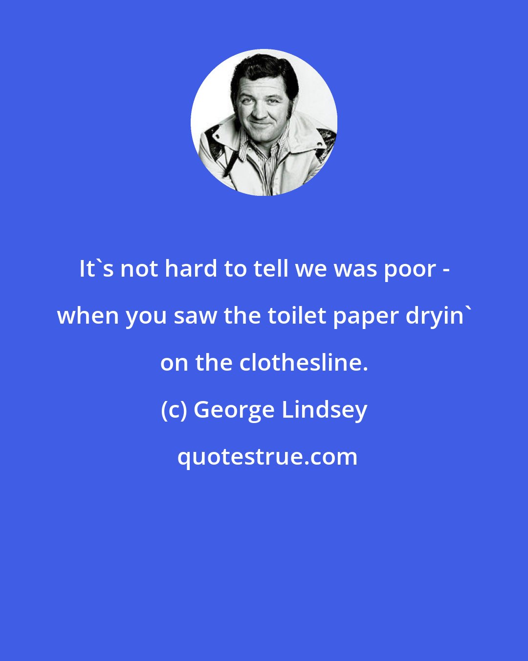 George Lindsey: It's not hard to tell we was poor - when you saw the toilet paper dryin' on the clothesline.