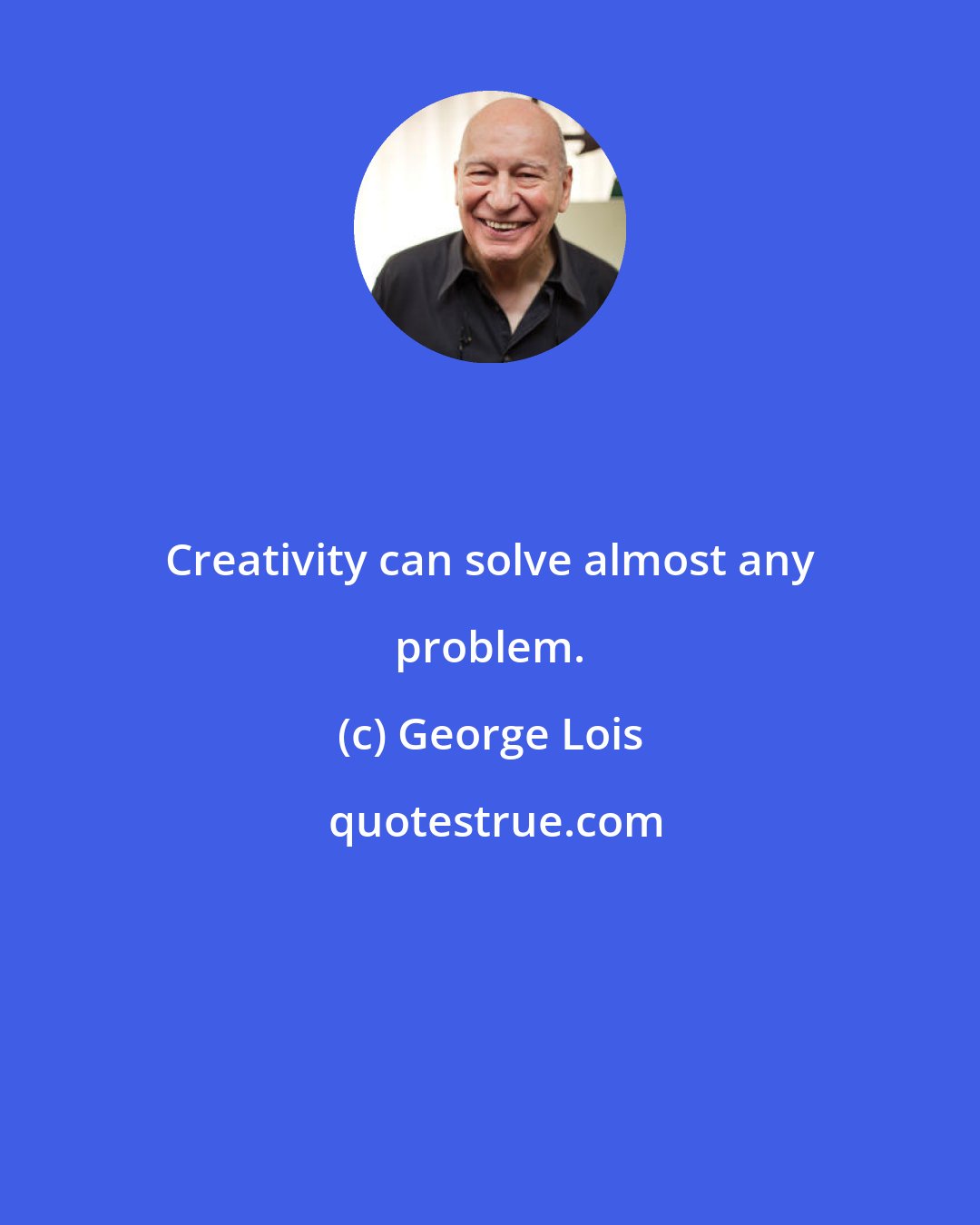 George Lois: Creativity can solve almost any problem.