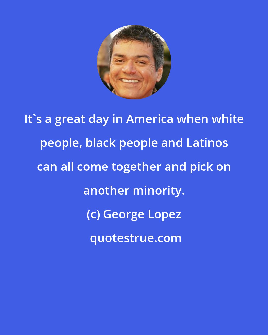 George Lopez: It's a great day in America when white people, black people and Latinos can all come together and pick on another minority.