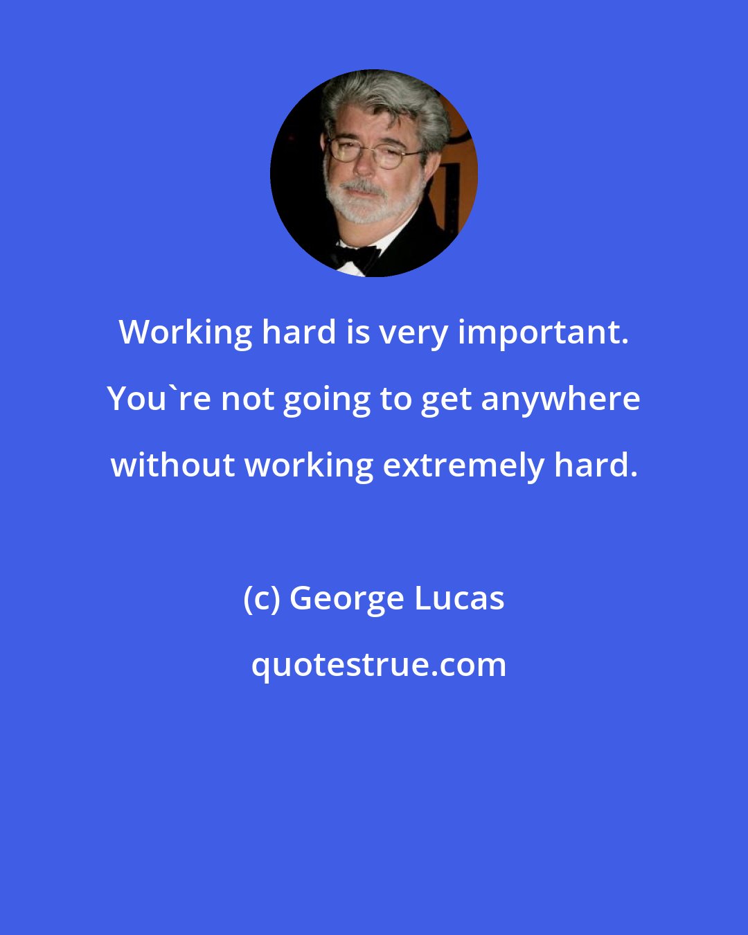 George Lucas: Working hard is very important. You're not going to get anywhere without working extremely hard.