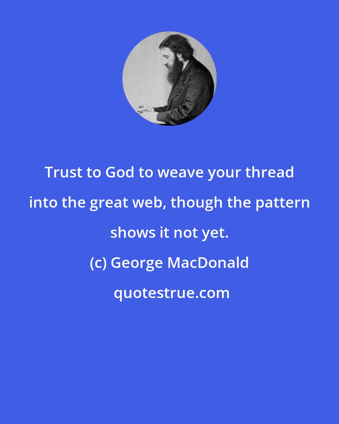 George MacDonald: Trust to God to weave your thread into the great web, though the pattern shows it not yet.