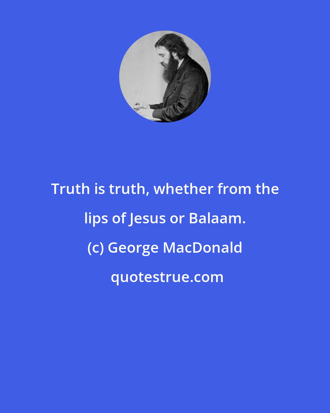 George MacDonald: Truth is truth, whether from the lips of Jesus or Balaam.