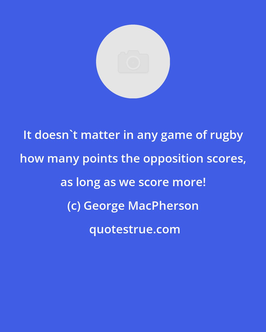 George MacPherson: It doesn't matter in any game of rugby how many points the opposition scores, as long as we score more!