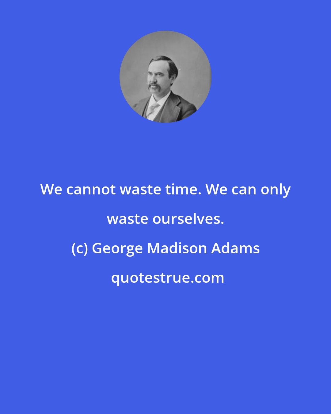 George Madison Adams: We cannot waste time. We can only waste ourselves.