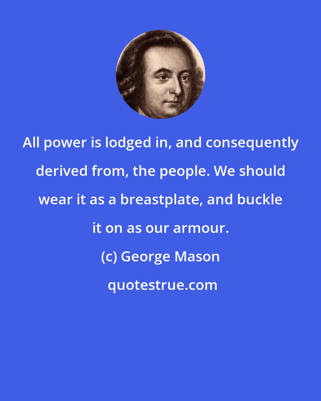 George Mason: All power is lodged in, and consequently derived from, the people. We should wear it as a breastplate, and buckle it on as our armour.