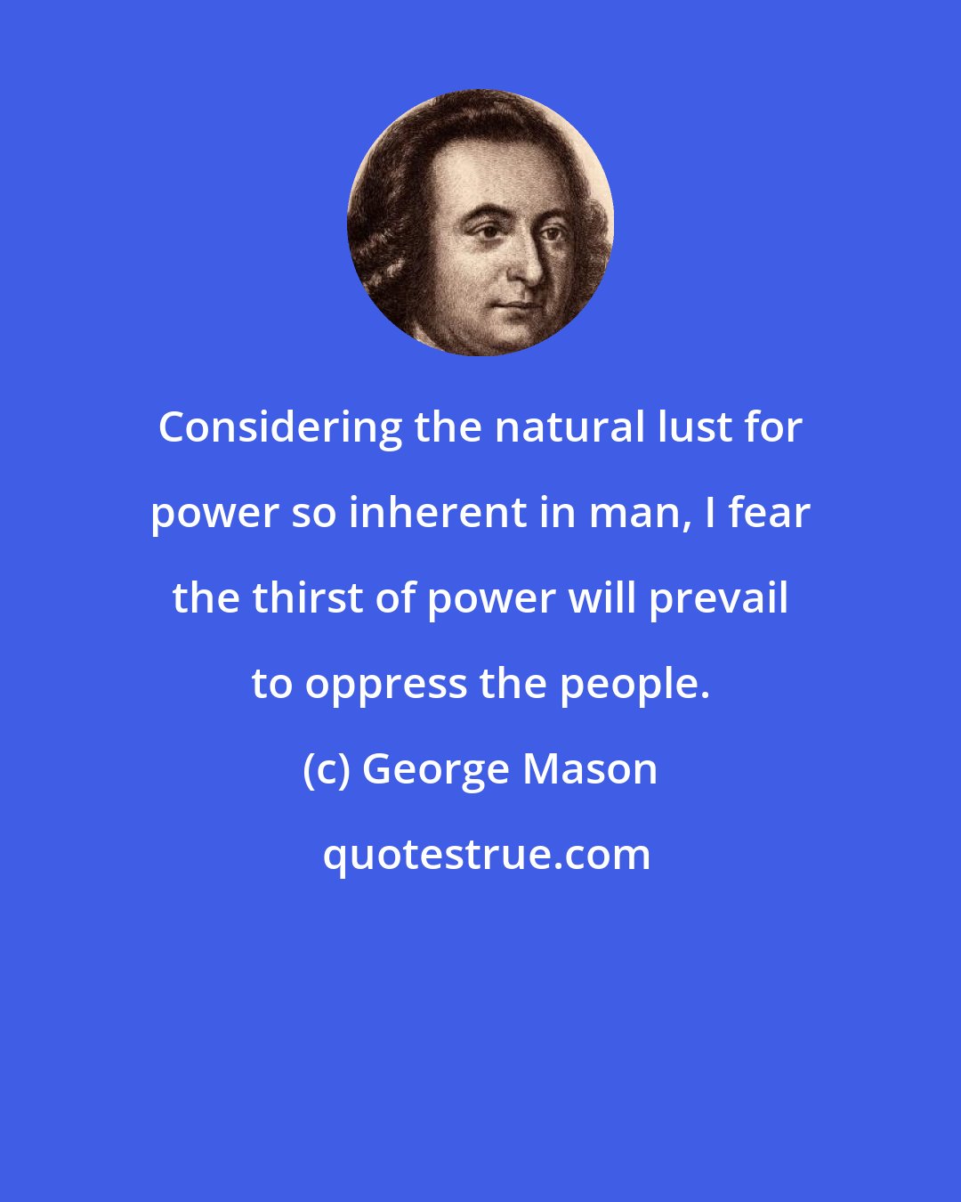 George Mason: Considering the natural lust for power so inherent in man, I fear the thirst of power will prevail to oppress the people.