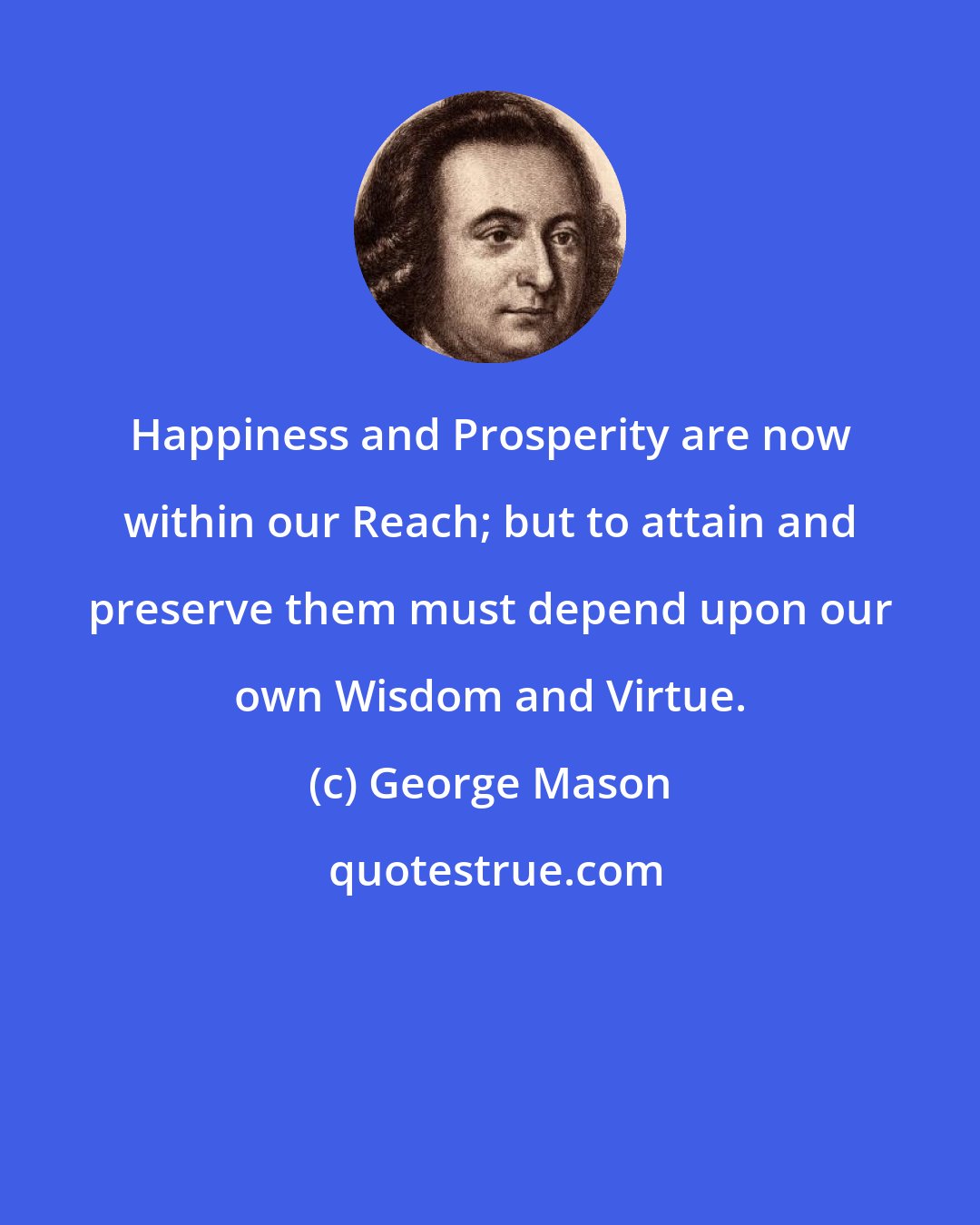 George Mason: Happiness and Prosperity are now within our Reach; but to attain and preserve them must depend upon our own Wisdom and Virtue.