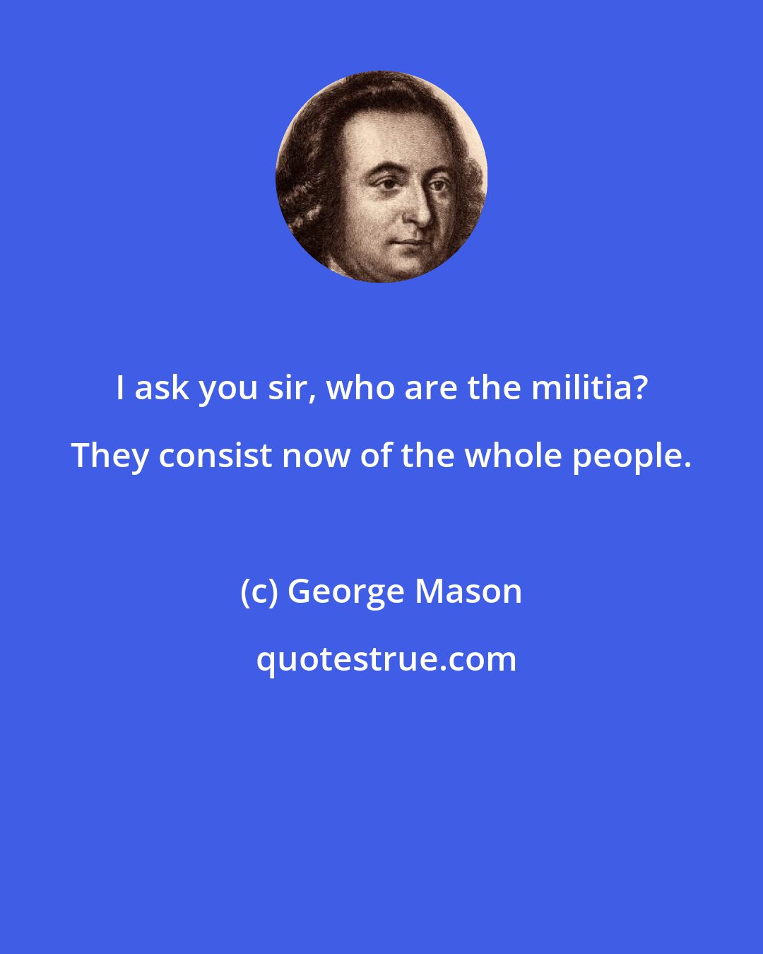 George Mason: I ask you sir, who are the militia? They consist now of the whole people.