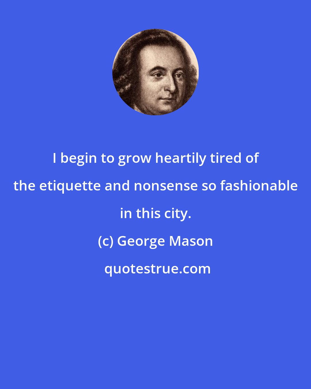 George Mason: I begin to grow heartily tired of the etiquette and nonsense so fashionable in this city.