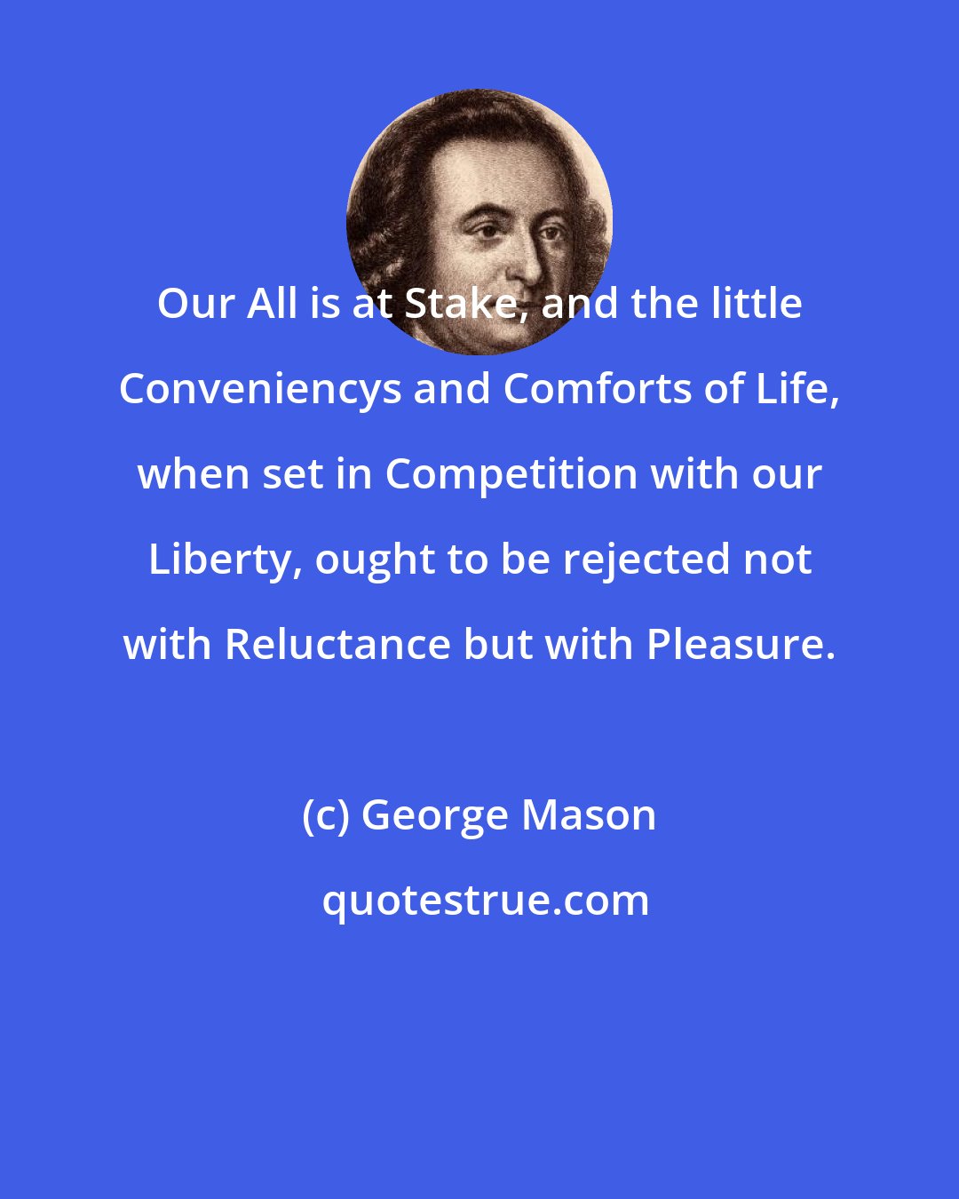 George Mason: Our All is at Stake, and the little Conveniencys and Comforts of Life, when set in Competition with our Liberty, ought to be rejected not with Reluctance but with Pleasure.