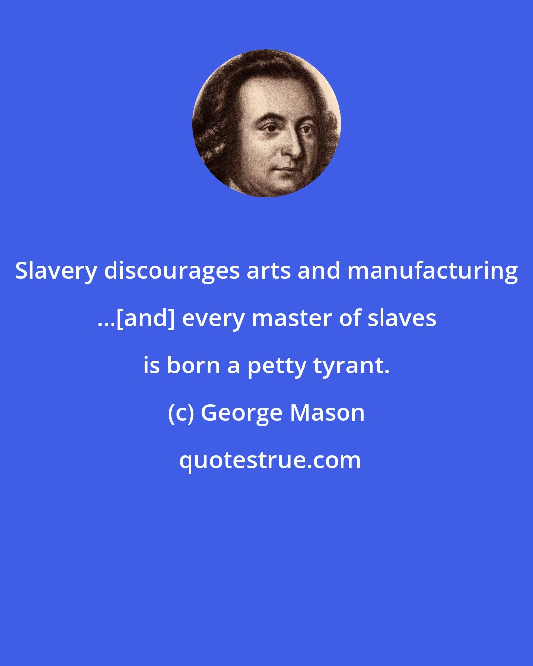 George Mason: Slavery discourages arts and manufacturing ...[and] every master of slaves is born a petty tyrant.