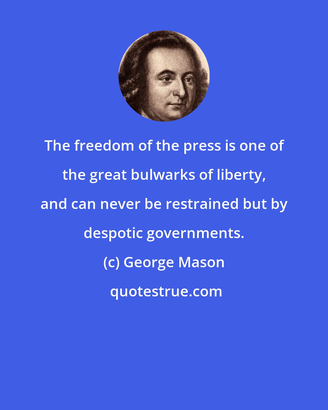 George Mason: The freedom of the press is one of the great bulwarks of liberty, and can never be restrained but by despotic governments.