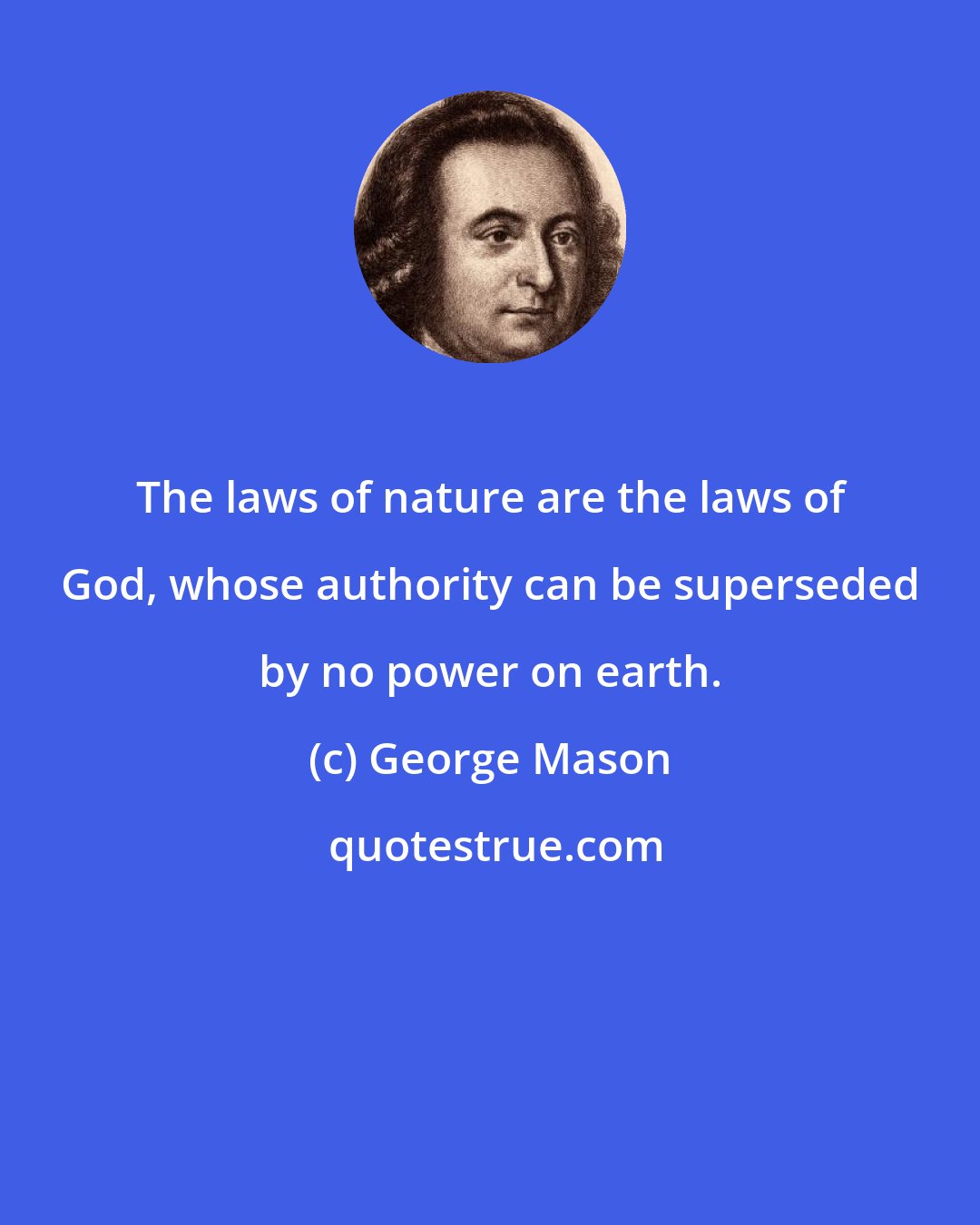 George Mason: The laws of nature are the laws of God, whose authority can be superseded by no power on earth.