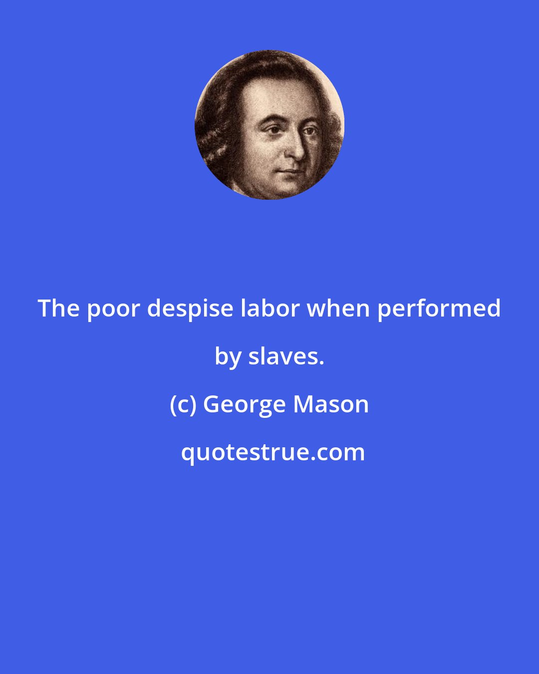 George Mason: The poor despise labor when performed by slaves.