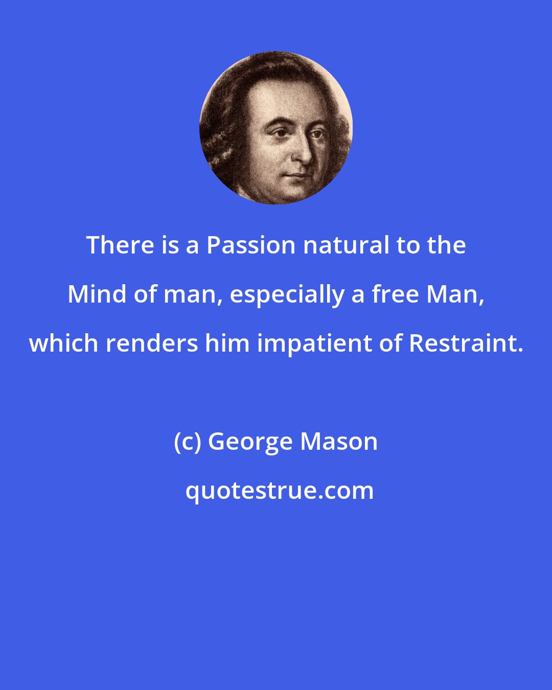 George Mason: There is a Passion natural to the Mind of man, especially a free Man, which renders him impatient of Restraint.