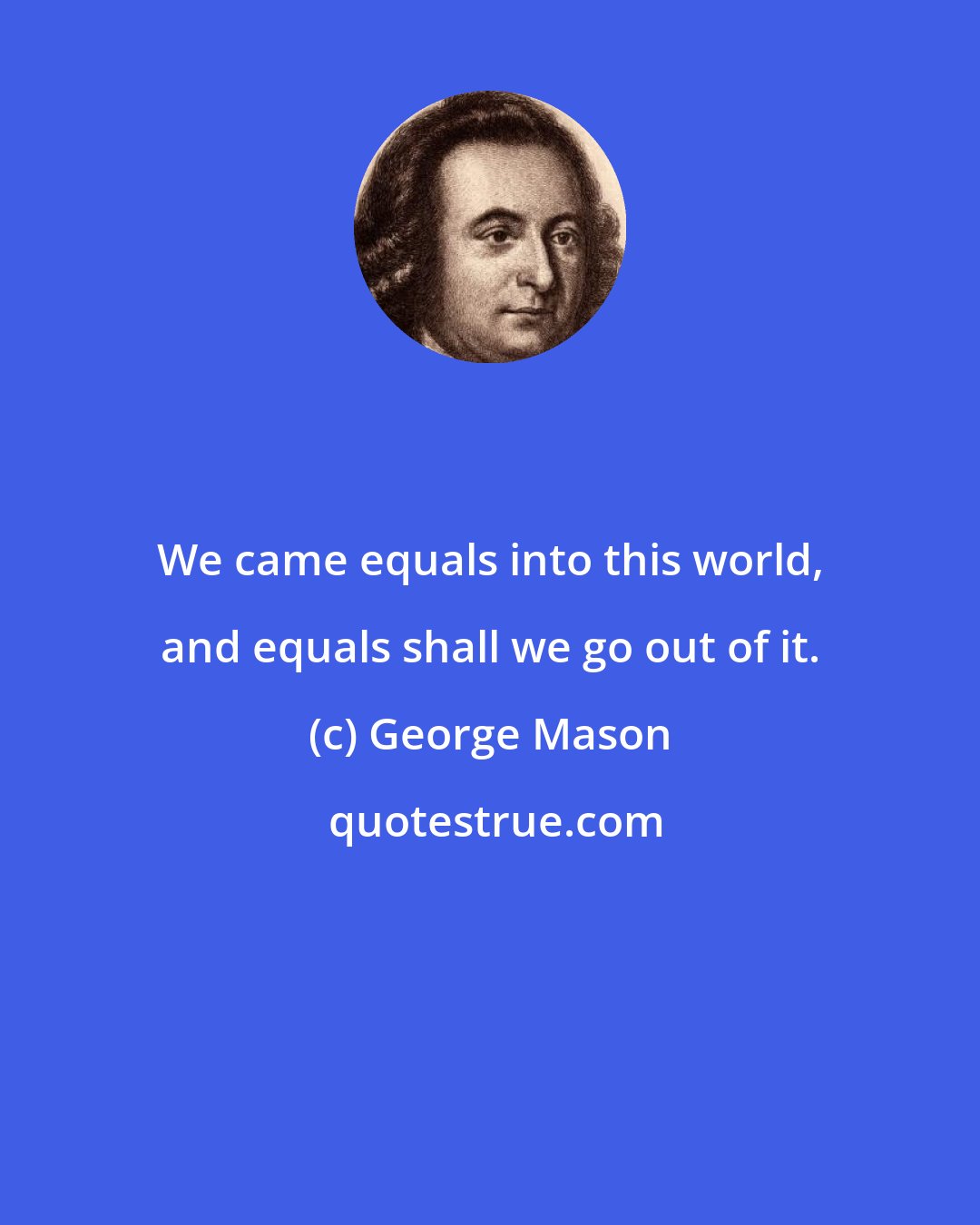 George Mason: We came equals into this world, and equals shall we go out of it.