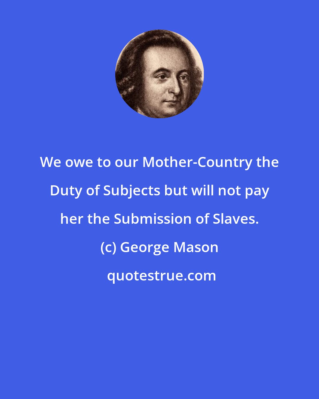 George Mason: We owe to our Mother-Country the Duty of Subjects but will not pay her the Submission of Slaves.