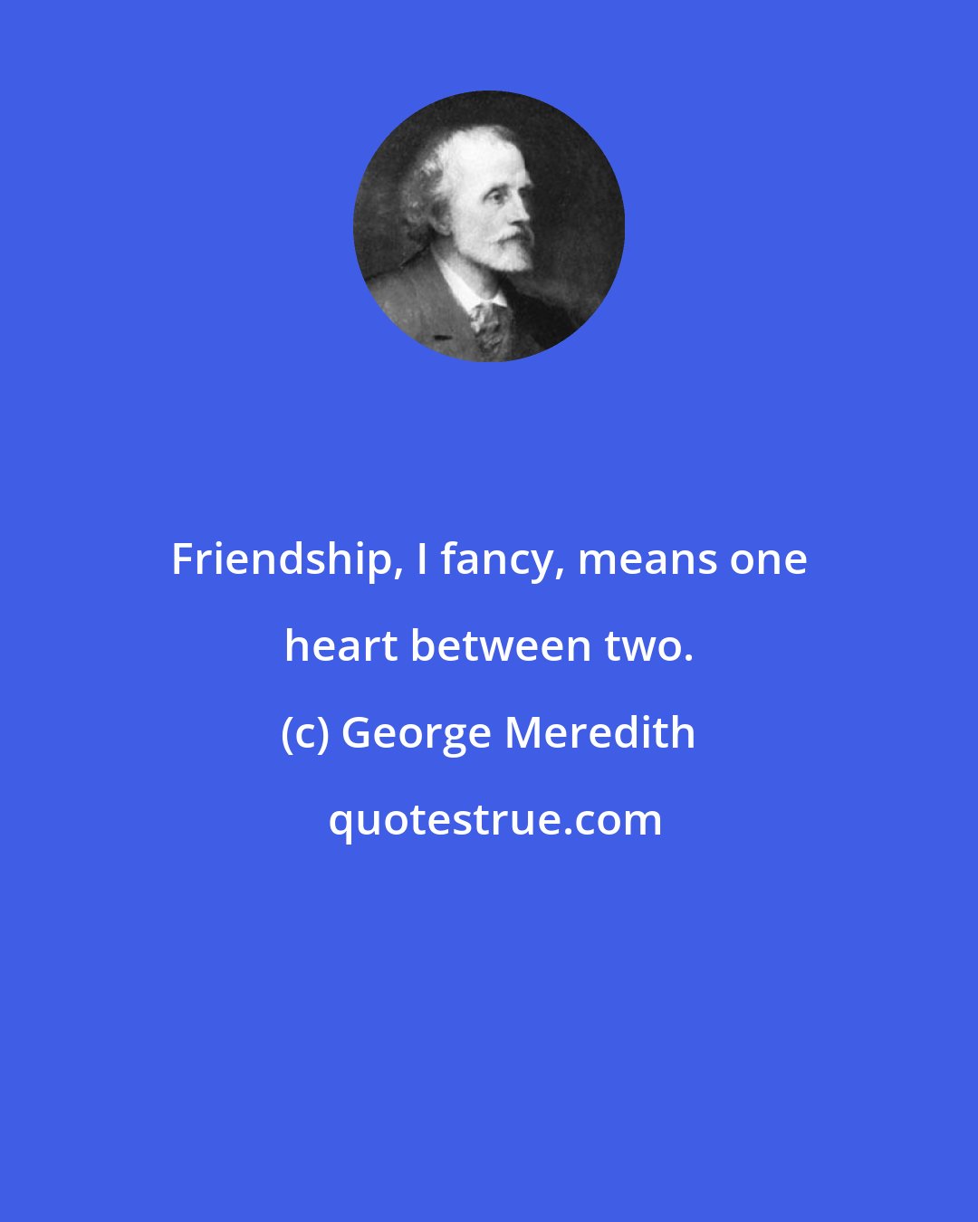 George Meredith: Friendship, I fancy, means one heart between two.