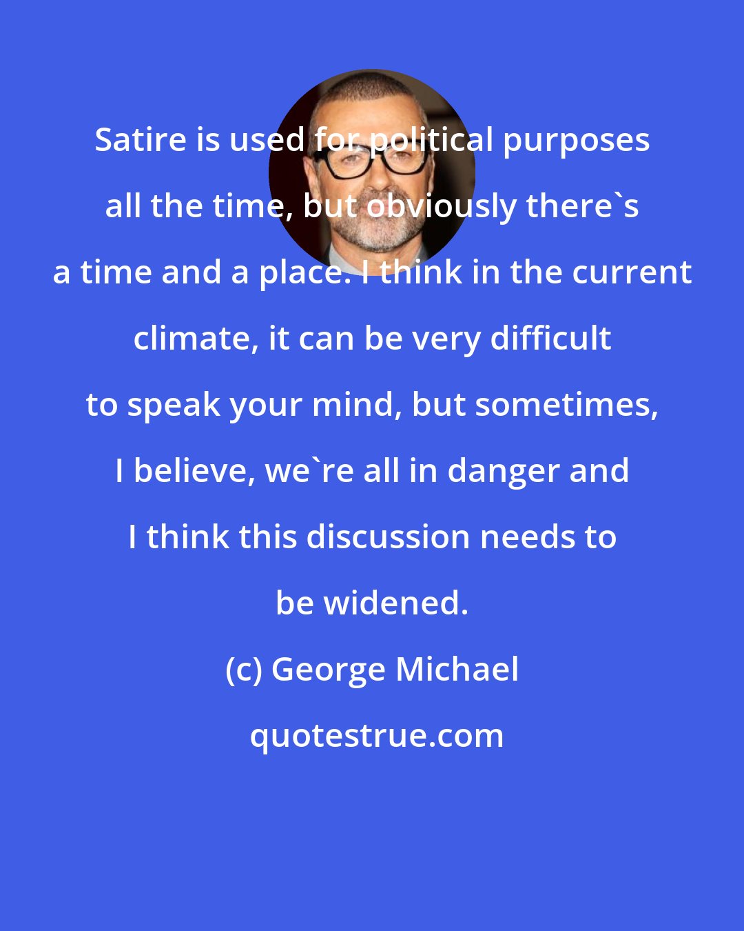 George Michael: Satire is used for political purposes all the time, but obviously there's a time and a place. I think in the current climate, it can be very difficult to speak your mind, but sometimes, I believe, we're all in danger and I think this discussion needs to be widened.