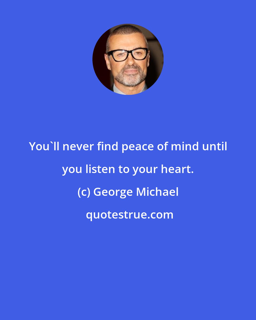 George Michael: You'll never find peace of mind until you listen to your heart.