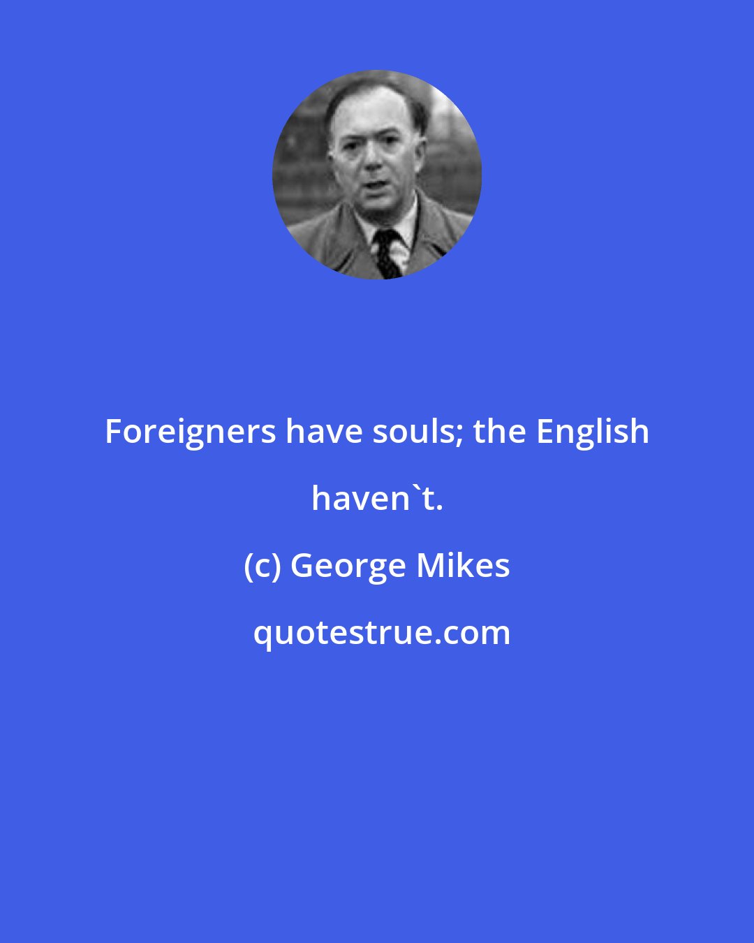 George Mikes: Foreigners have souls; the English haven't.