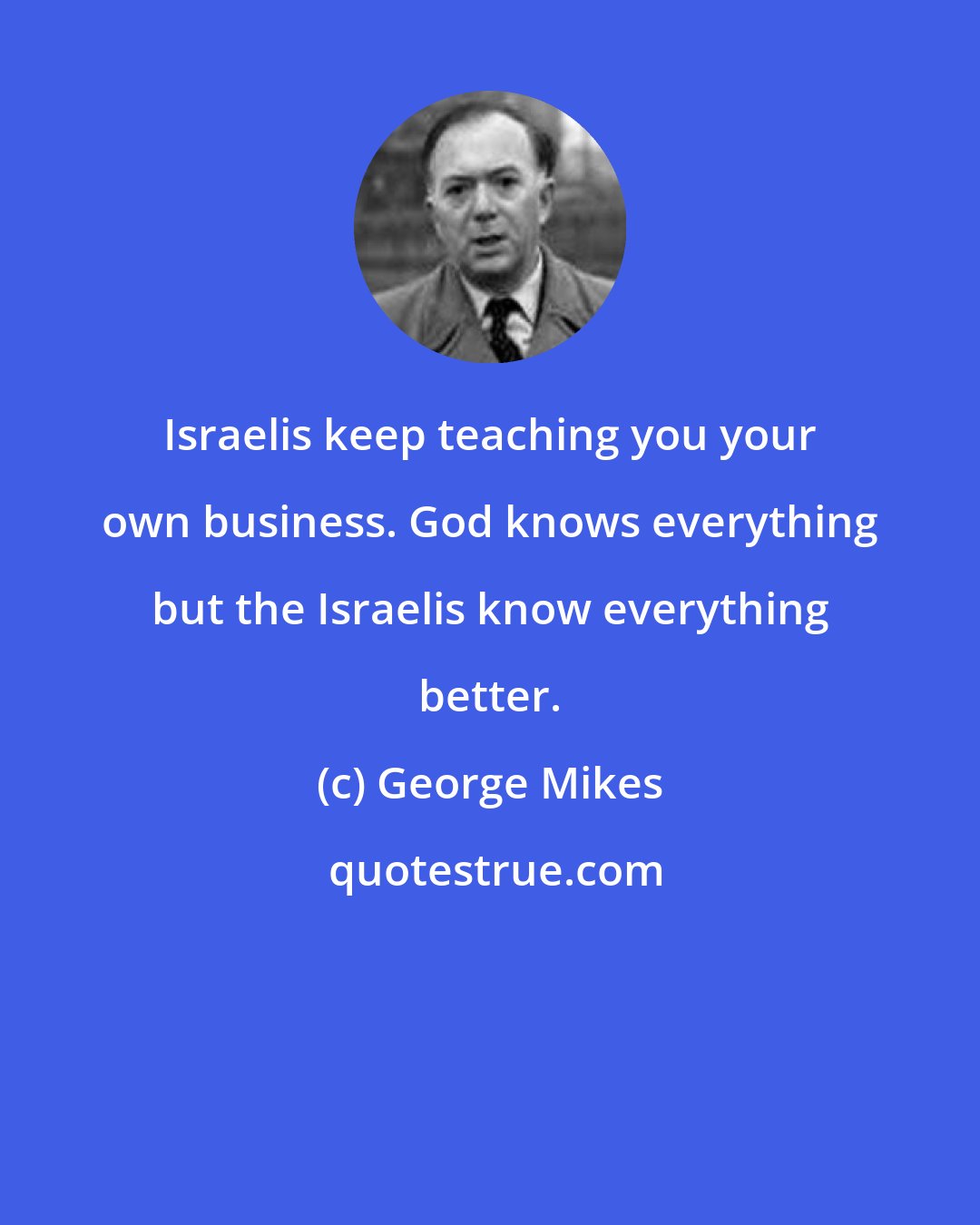 George Mikes: Israelis keep teaching you your own business. God knows everything but the Israelis know everything better.