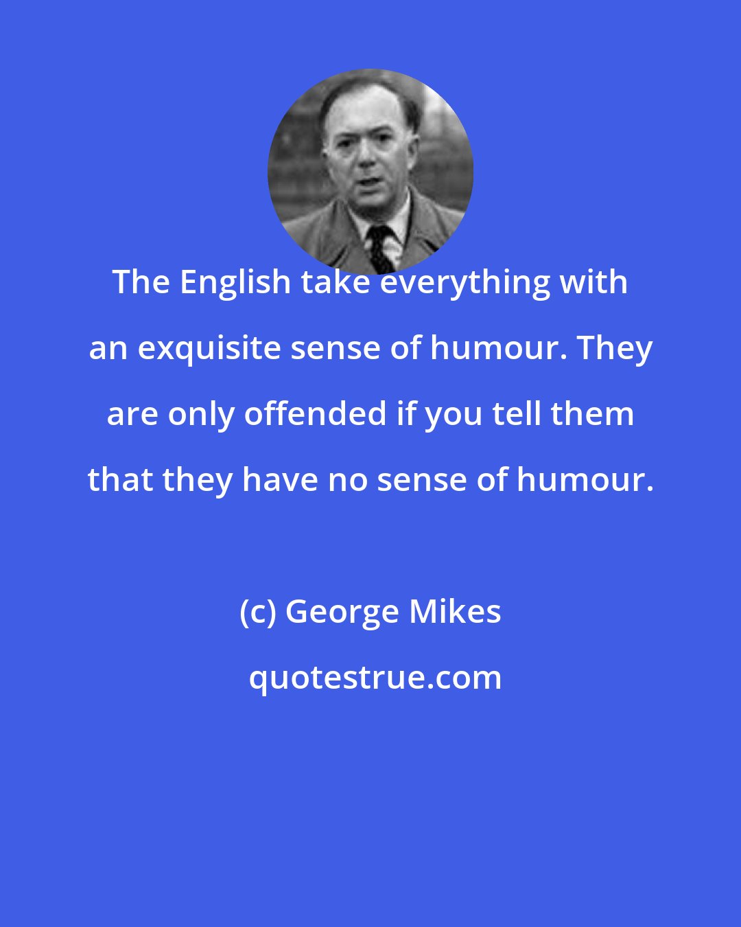 George Mikes: The English take everything with an exquisite sense of humour. They are only offended if you tell them that they have no sense of humour.