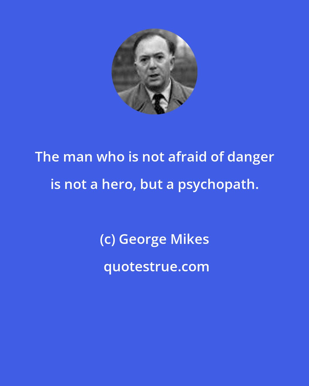 George Mikes: The man who is not afraid of danger is not a hero, but a psychopath.