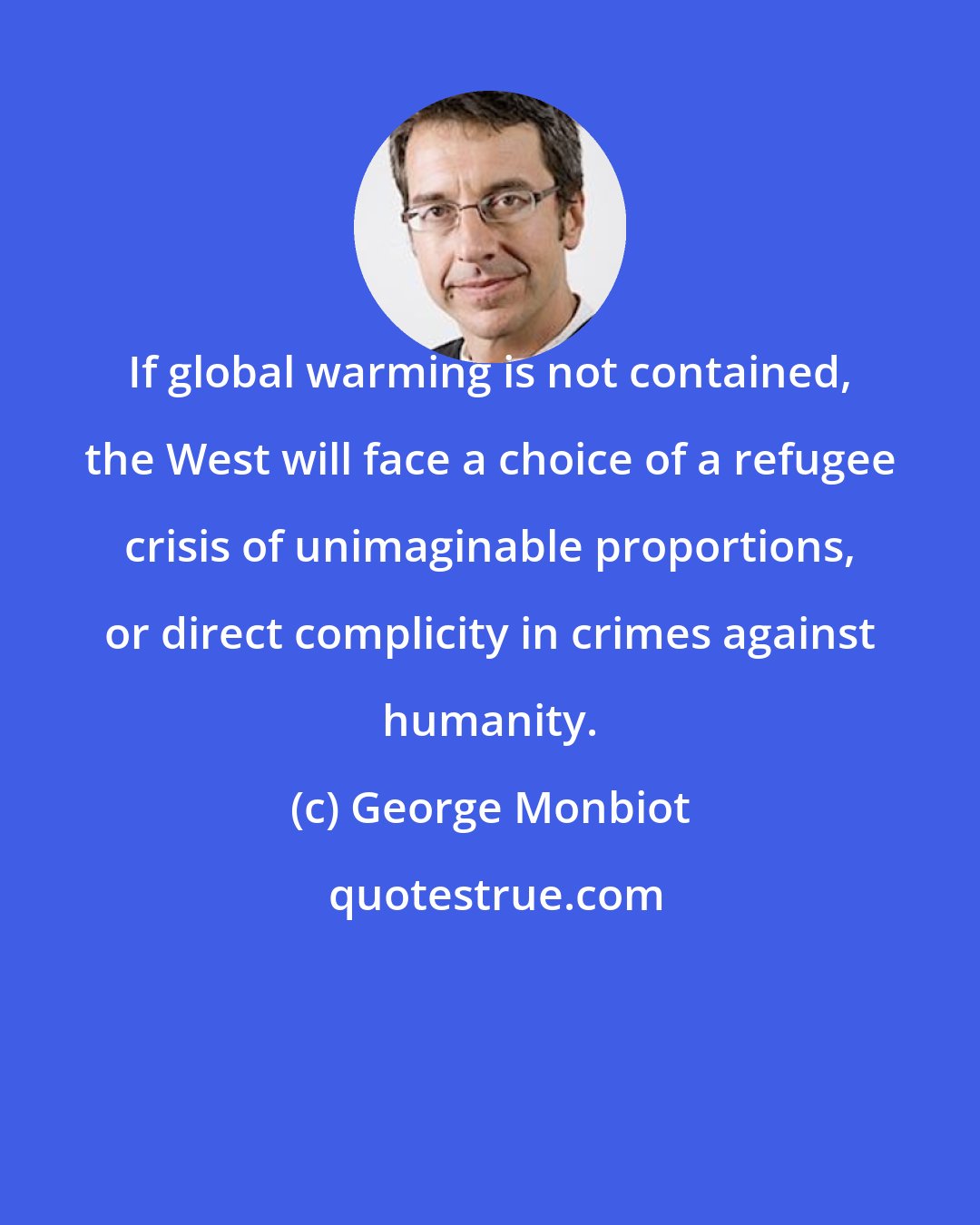 George Monbiot: If global warming is not contained, the West will face a choice of a refugee crisis of unimaginable proportions, or direct complicity in crimes against humanity.
