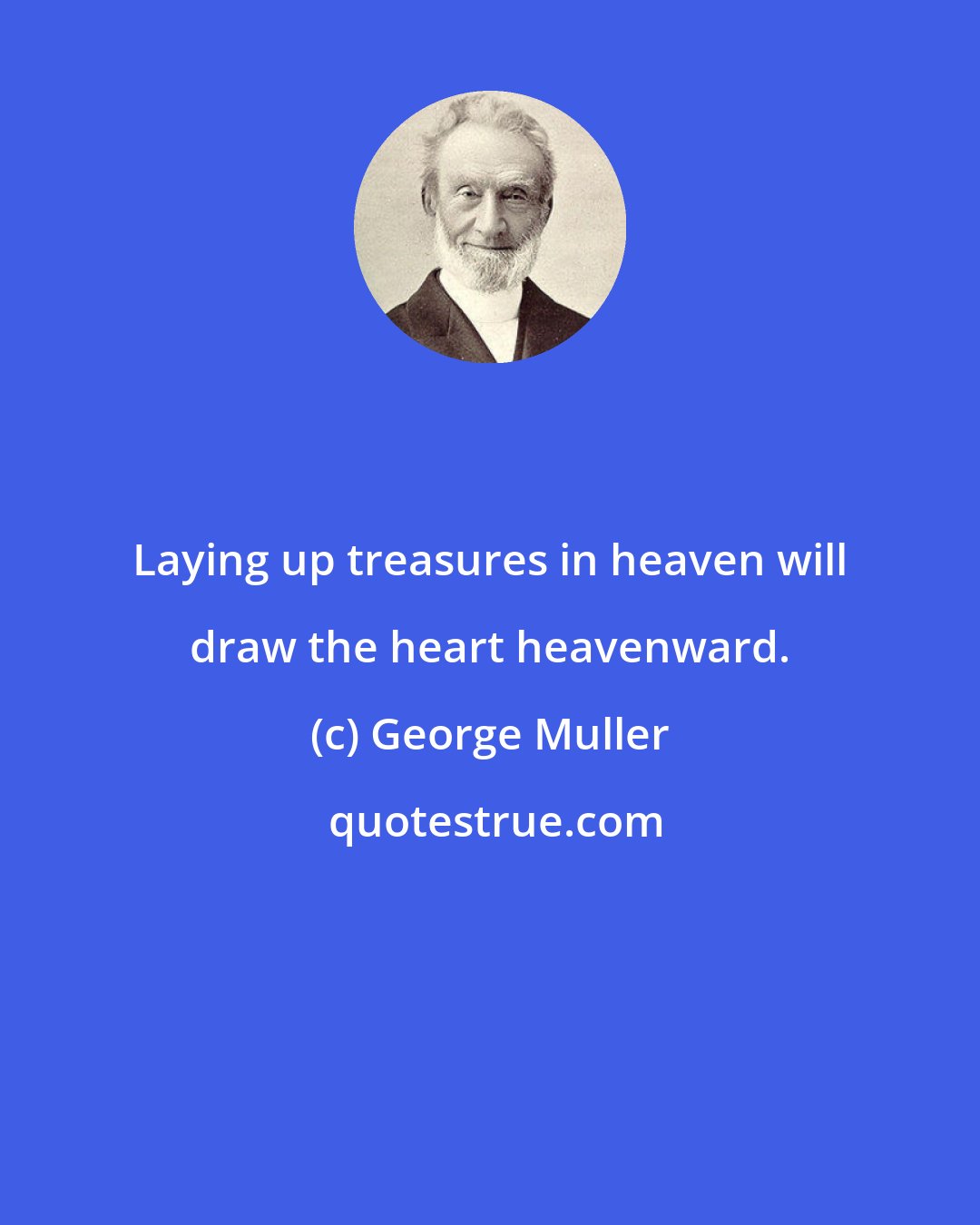 George Muller: Laying up treasures in heaven will draw the heart heavenward.