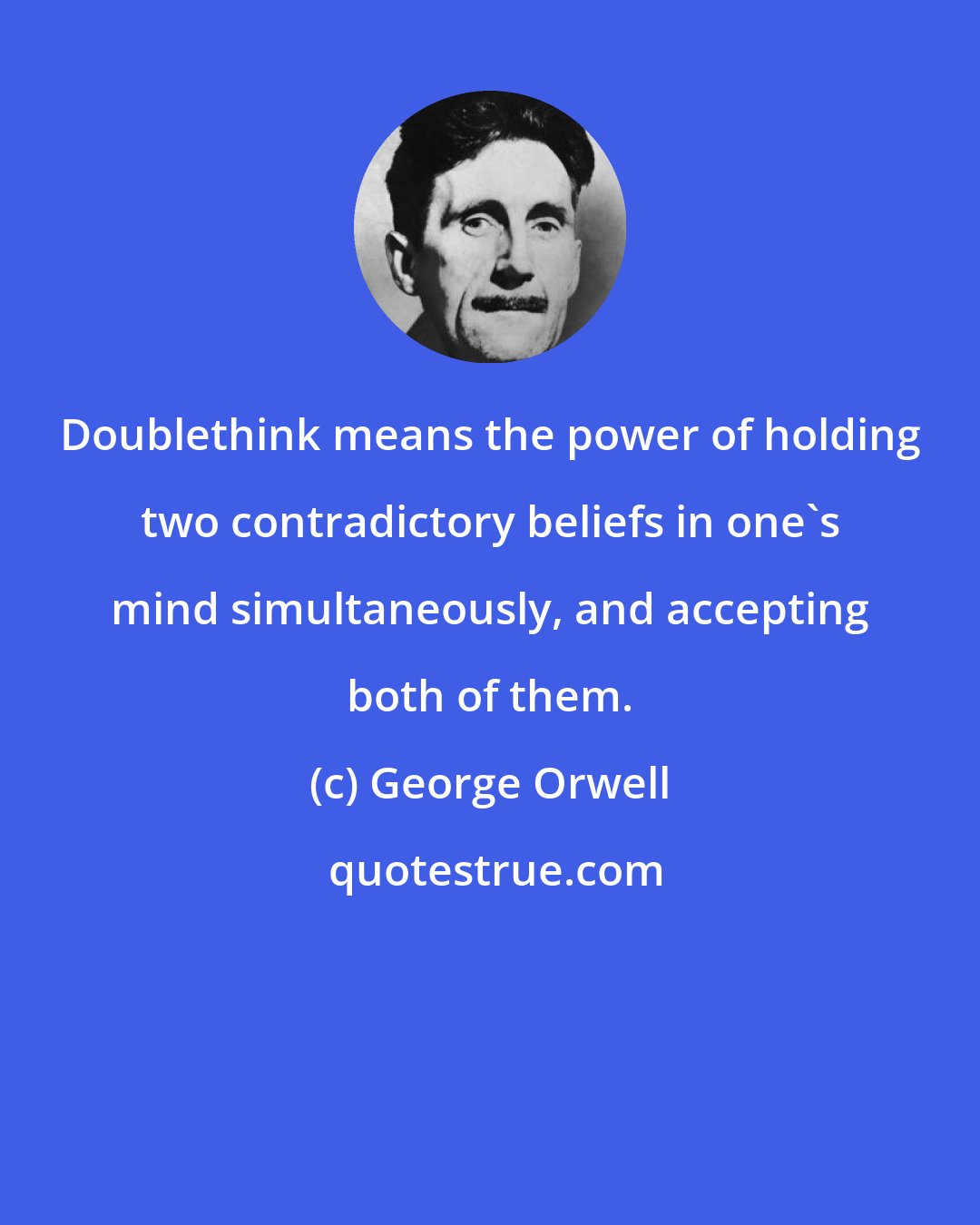 George Orwell: Doublethink means the power of holding two contradictory beliefs in one's mind simultaneously, and accepting both of them.