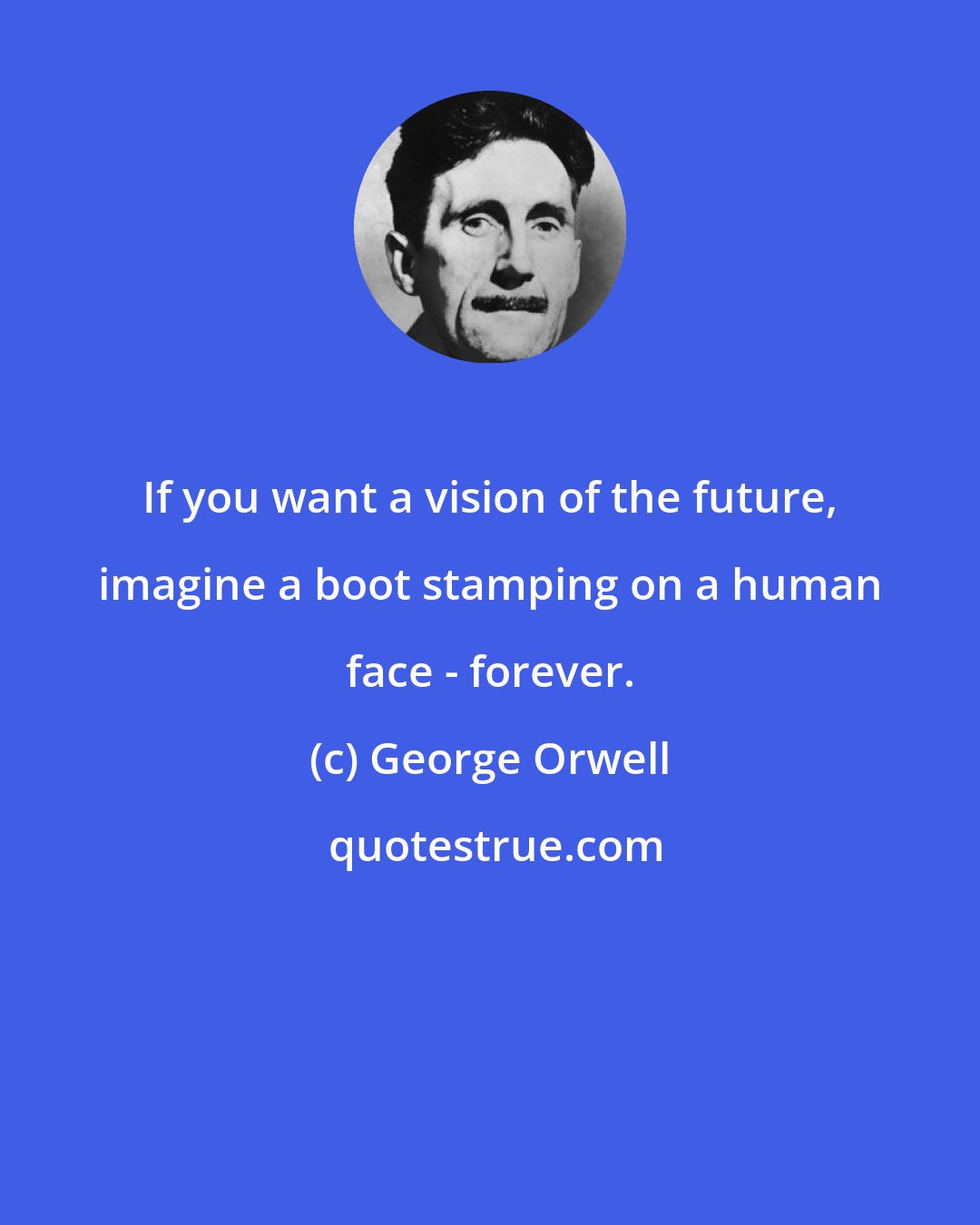 George Orwell: If you want a vision of the future, imagine a boot stamping on a human face - forever.