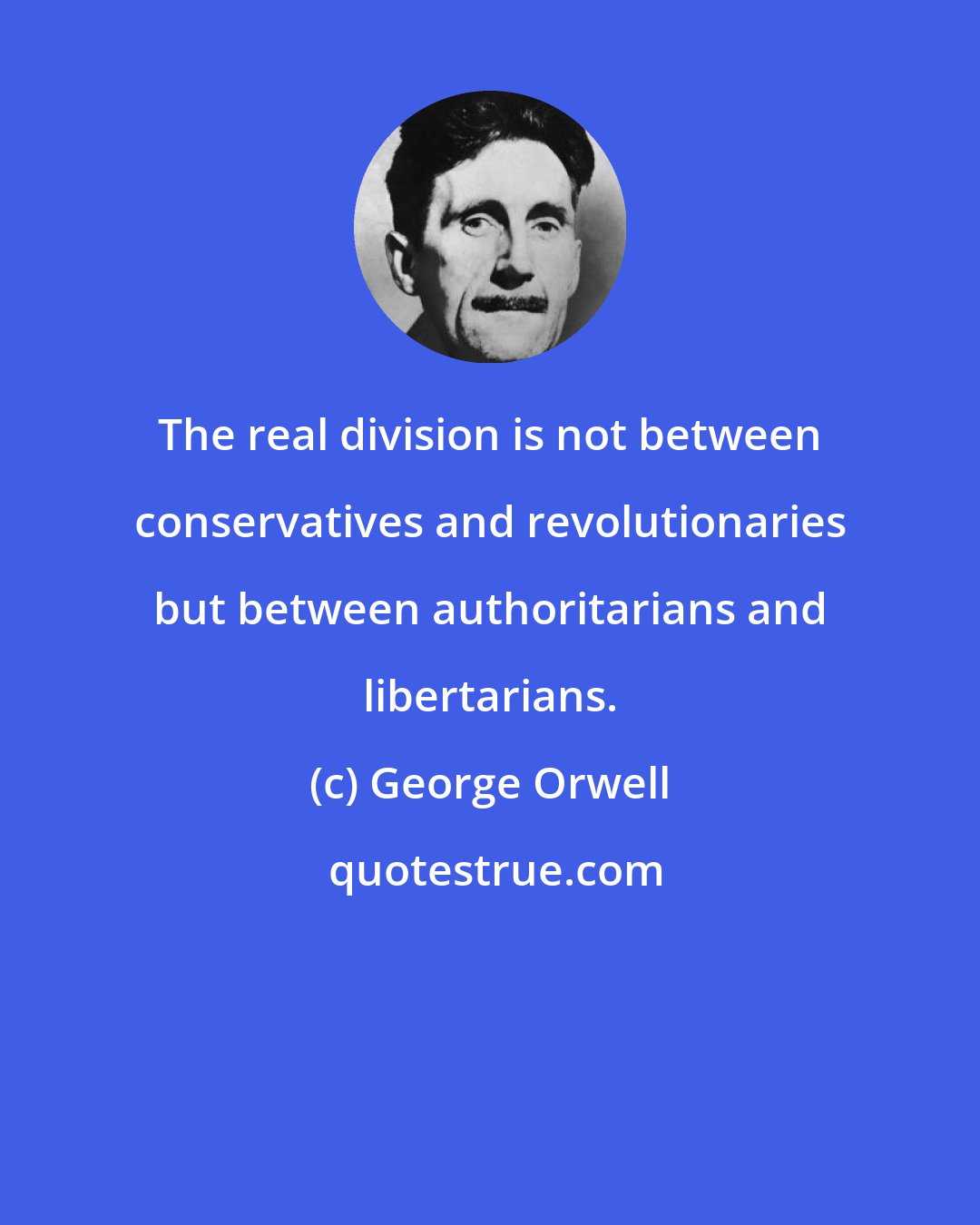 George Orwell: The real division is not between conservatives and revolutionaries but between authoritarians and libertarians.