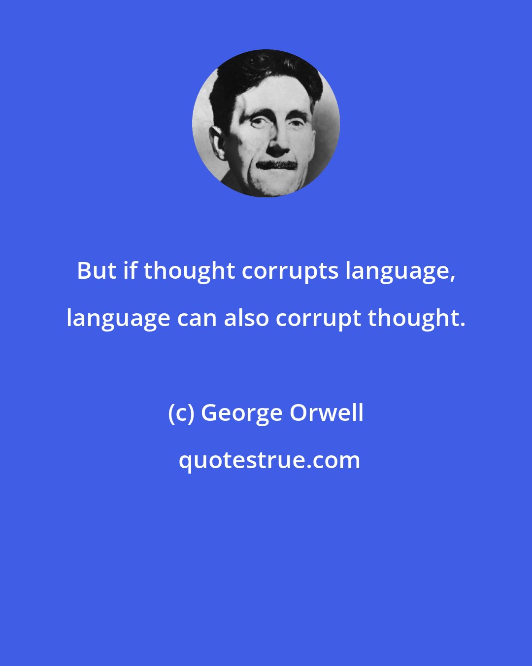 George Orwell: But if thought corrupts language, language can also corrupt thought.
