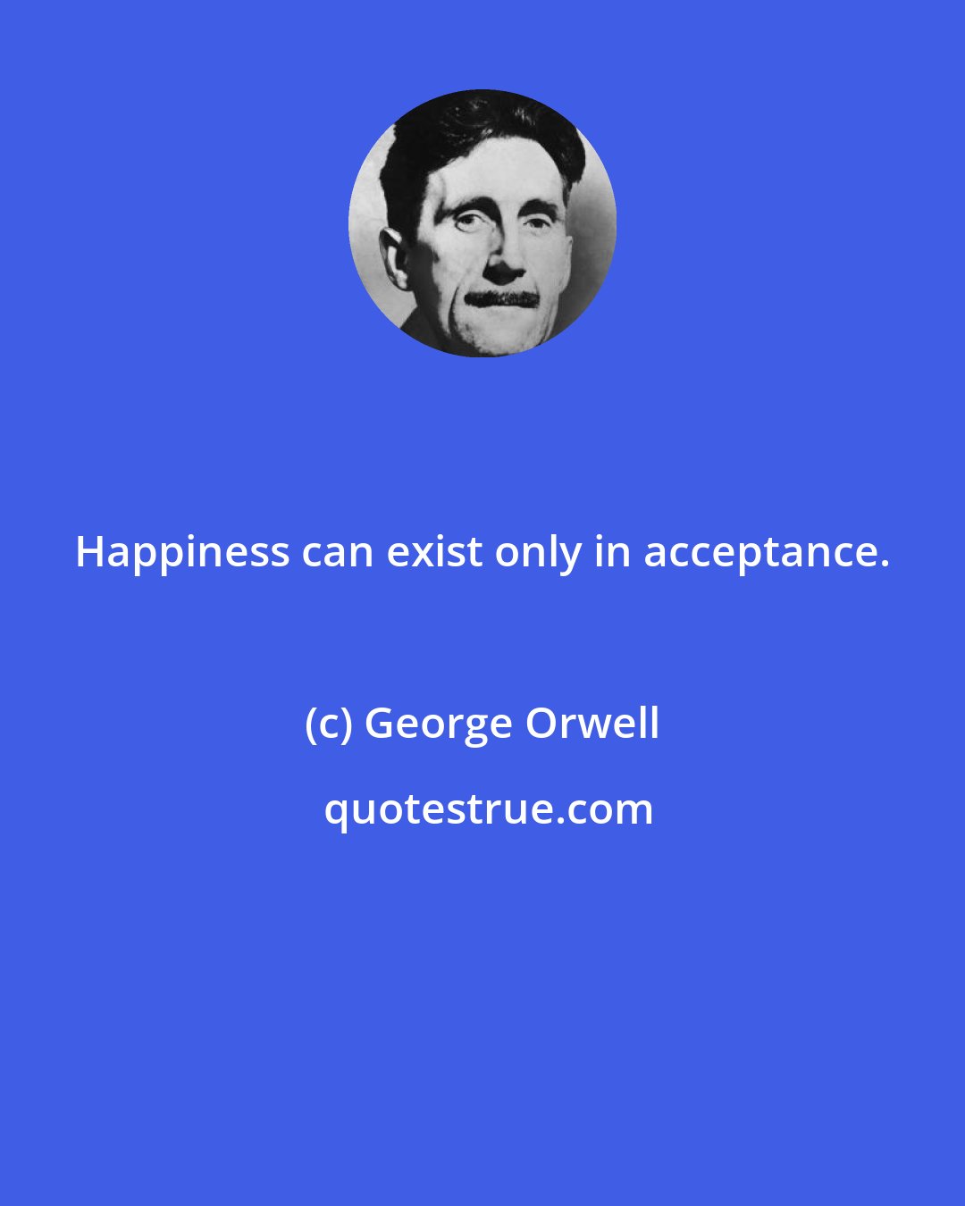 George Orwell: Happiness can exist only in acceptance.