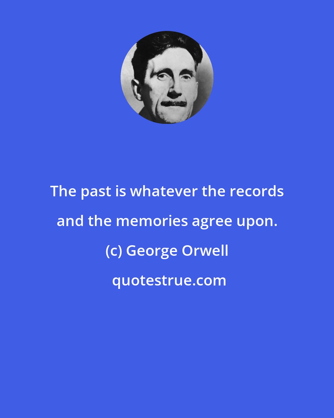 George Orwell: The past is whatever the records and the memories agree upon.