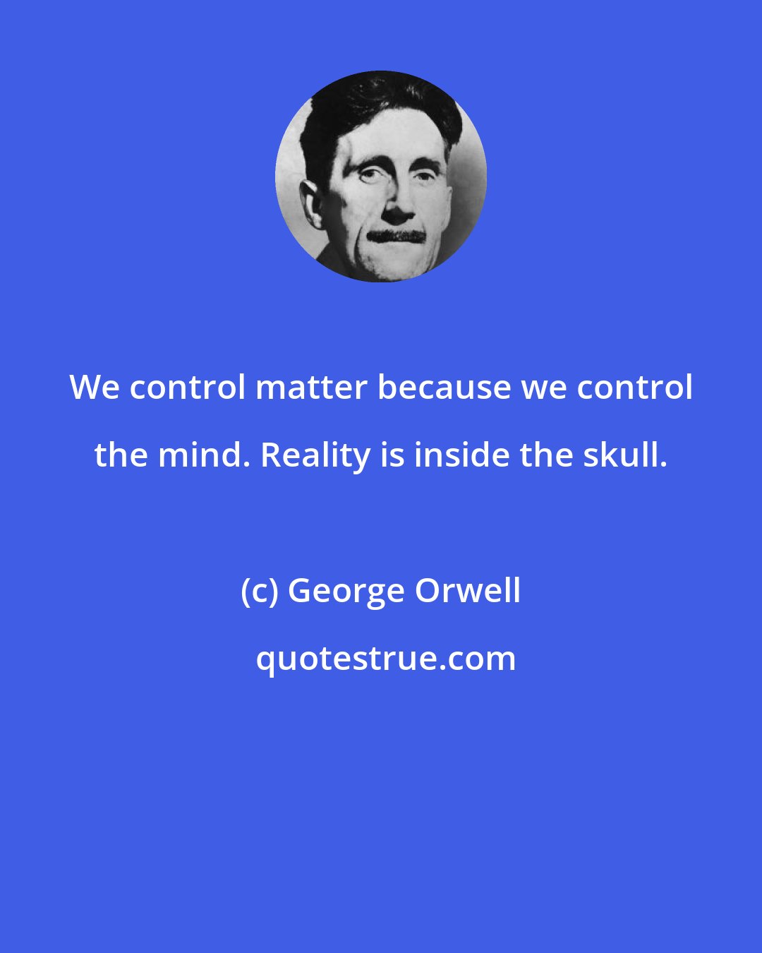 George Orwell: We control matter because we control the mind. Reality is inside the skull.