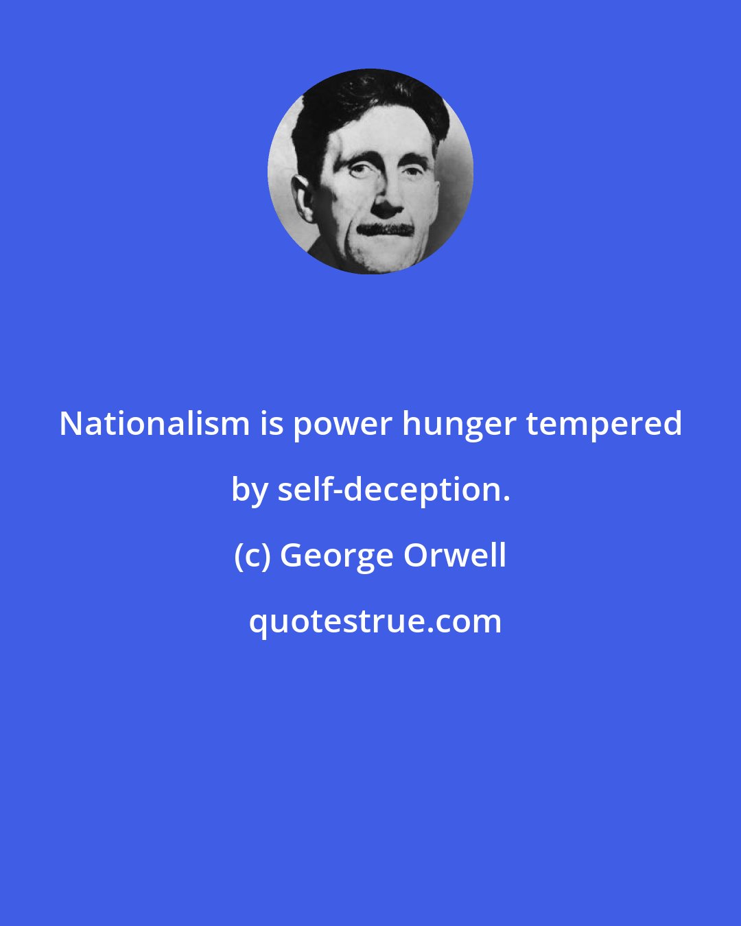 George Orwell: Nationalism is power hunger tempered by self-deception.